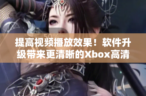 提高视频播放效果！软件升级带来更清晰的Xbox高清画质线