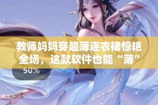 教师妈妈穿超薄连衣裙惊艳全场，这款软件也能“薄”出新高度！