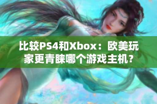 比较PS4和Xbox：欧美玩家更青睐哪个游戏主机？