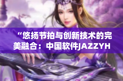 “悠扬节拍与创新技术的完美融合：中国软件JAZZYHIPHOP”