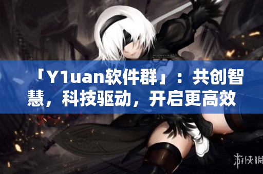 「Y1uan软件群」：共创智慧，科技驱动，开启更高效的生产方式