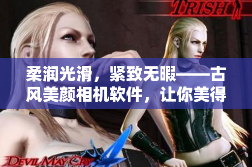 柔润光滑，紧致无暇——古风美颜相机软件，让你美得动人心魄！