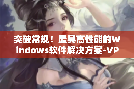 突破常规！最具高性能的Windows软件解决方案-VPS放心使用