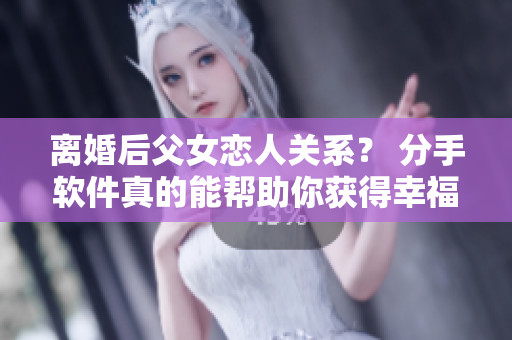 离婚后父女恋人关系？ 分手软件真的能帮助你获得幸福吗？