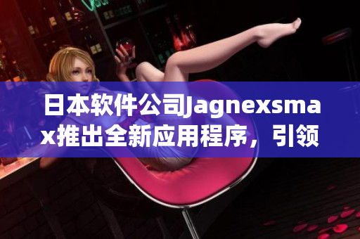 日本软件公司Jagnexsmax推出全新应用程序，引领行业新潮流