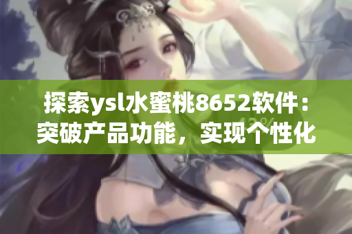 探索ysl水蜜桃8652软件：突破产品功能，实现个性化需求！