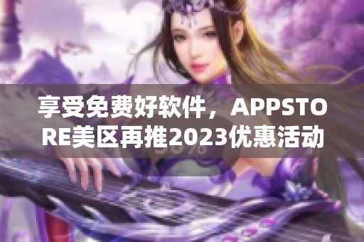 享受免费好软件，APPSTORE美区再推2023优惠活动！