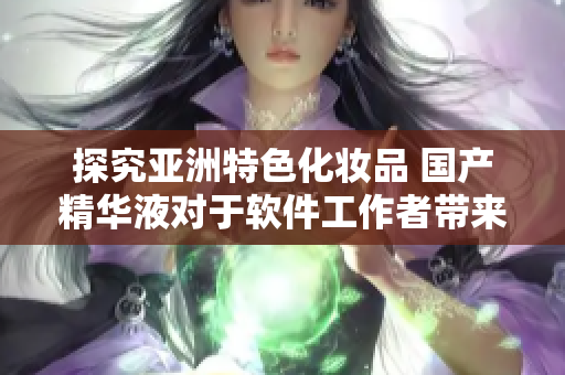 探究亚洲特色化妆品 国产精华液对于软件工作者带来的福利