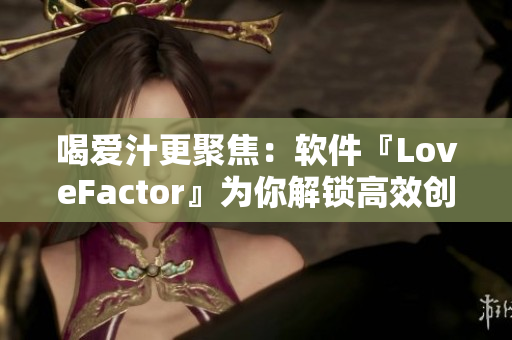 喝爱汁更聚焦：软件『LoveFactor』为你解锁高效创作新境界