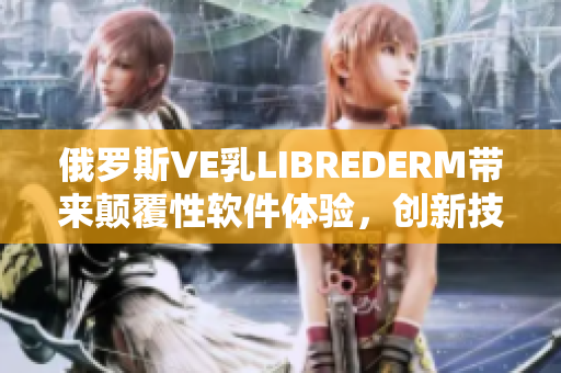 俄罗斯VE乳LIBREDERM带来颠覆性软件体验，创新技术引领未来发展