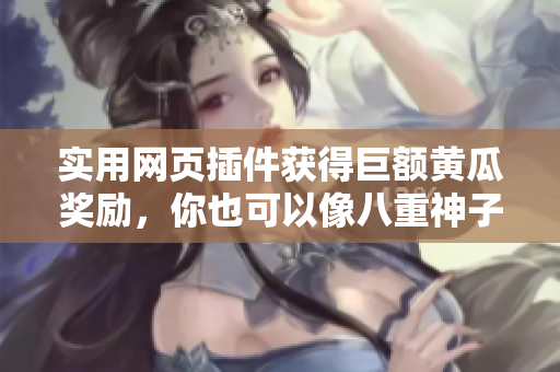 实用网页插件获得巨额黄瓜奖励，你也可以像八重神子一样成功