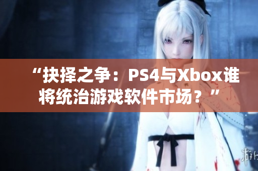 “抉择之争：PS4与Xbox谁将统治游戏软件市场？”