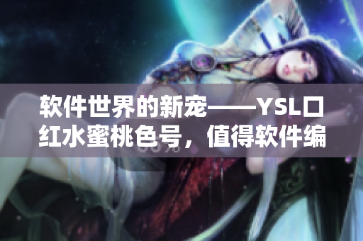 软件世界的新宠——YSL口红水蜜桃色号，值得软件编辑们关注