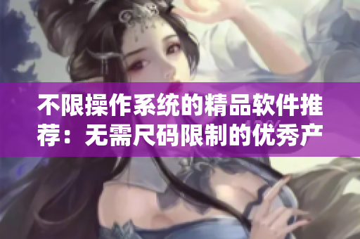 不限操作系统的精品软件推荐：无需尺码限制的优秀产品有哪些？