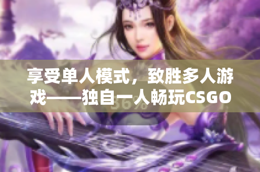 享受单人模式，致胜多人游戏——独自一人畅玩CSGO新体验