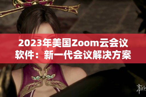 2023年美国Zoom云会议软件：新一代会议解决方案