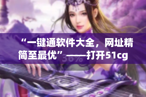 “一键通软件大全，网址精简至最优”——打开51cg1.fun的正确姿势