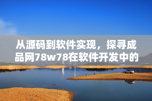 从源码到软件实现，探寻成品网78w78在软件开发中的作用