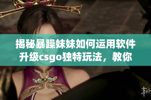 揭秘暴躁妹妹如何运用软件升级csgo独特玩法，教你提升游戏实力！