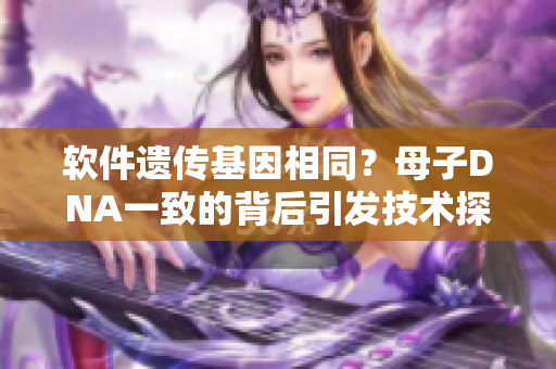 软件遗传基因相同？母子DNA一致的背后引发技术探索