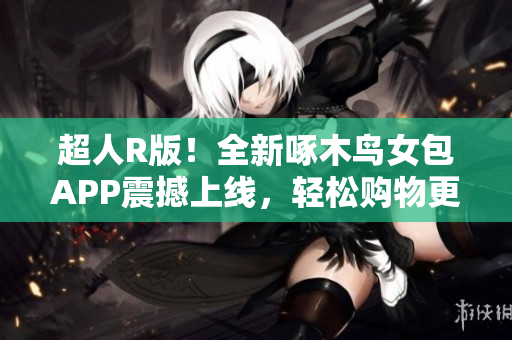 超人R版！全新啄木鸟女包APP震撼上线，轻松购物更省时省心