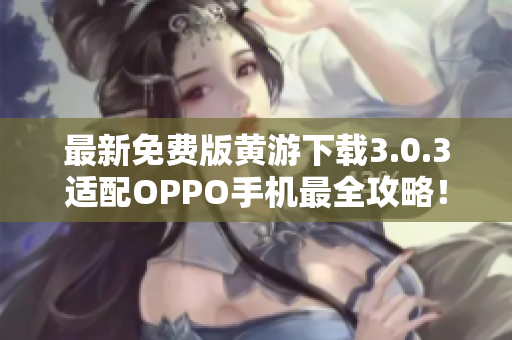 最新免费版黄游下载3.0.3适配OPPO手机最全攻略！