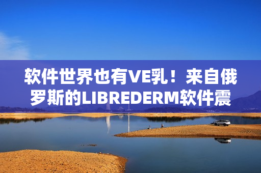 软件世界也有VE乳！来自俄罗斯的LIBREDERM软件震撼来袭！