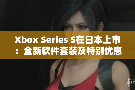 Xbox Series S在日本上市：全新软件套装及特别优惠！