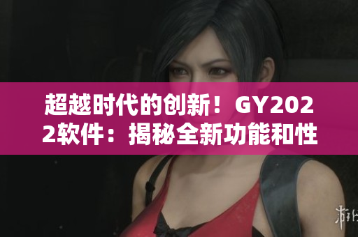 超越时代的创新！GY2022软件：揭秘全新功能和性能提升