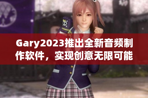 Gary2023推出全新音频制作软件，实现创意无限可能