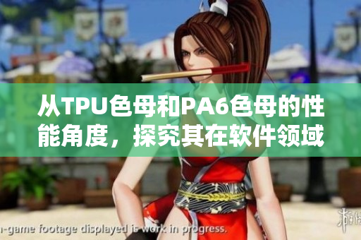 从TPU色母和PA6色母的性能角度，探究其在软件领域的优势和应用