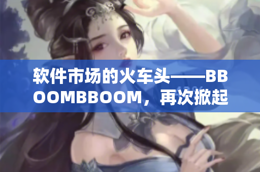 软件市场的火车头——BBOOMBBOOM，再次掀起非洲般的热潮