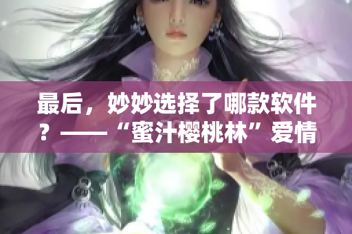 最后，妙妙选择了哪款软件？——“蜜汁樱桃林”爱情故事变身软件推荐