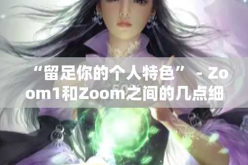 “留足你的个人特色” - Zoom1和Zoom之间的几点细微差别