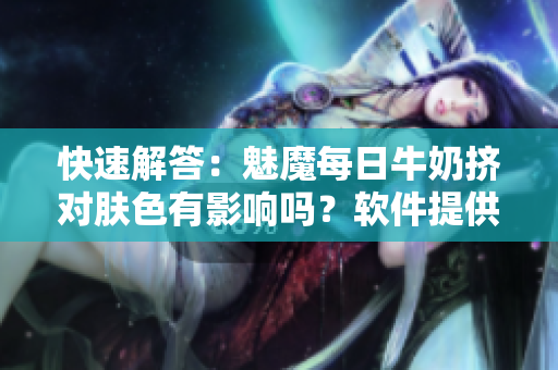 快速解答：魅魔每日牛奶挤对肤色有影响吗？软件提供你答案