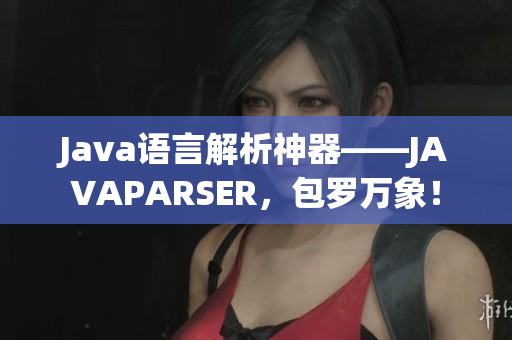 Java语言解析神器——JAVAPARSER，包罗万象！