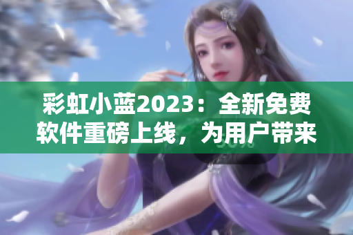 彩虹小蓝2023：全新免费软件重磅上线，为用户带来更高效的体验