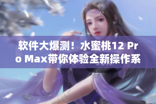 软件大爆测！水蜜桃12 Pro Max带你体验全新操作系统