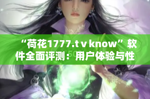 “荷花1777.tⅴknow”软件全面评测：用户体验与性能分析！