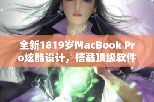 全新1819岁MacBook Pro炫酷设计，搭载顶级软件助力创意无限