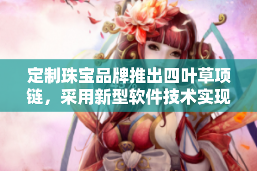 定制珠宝品牌推出四叶草项链，采用新型软件技术实现精准定制，成为大热销售款