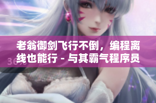 老翁御剑飞行不倒，编程离线也能行 - 与其霸气程序员的故事