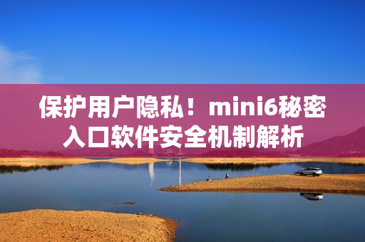 保护用户隐私！mini6秘密入口软件安全机制解析