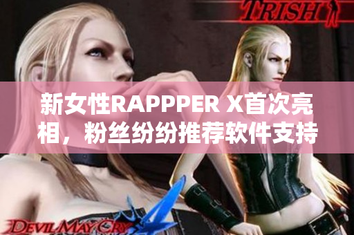 新女性RAPPPER X首次亮相，粉丝纷纷推荐软件支持其音乐创作