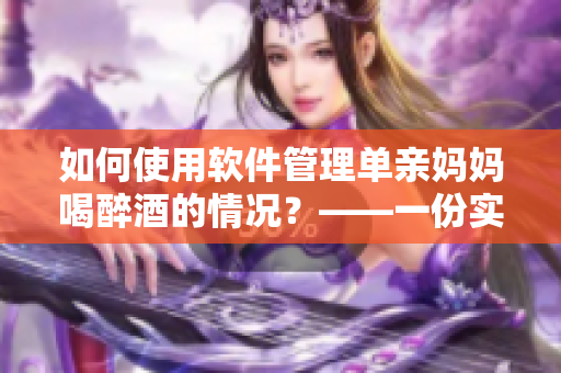 如何使用软件管理单亲妈妈喝醉酒的情况？——一份实用指南