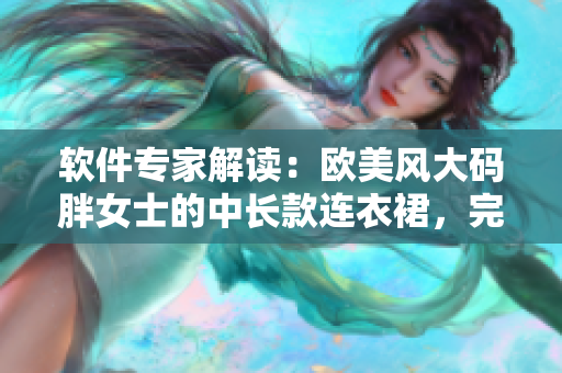 软件专家解读：欧美风大码胖女士的中长款连衣裙，完美搭配你的软件之旅