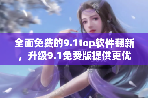 全面免费的9.1top软件翻新，升级9.1免费版提供更优良的用户体验