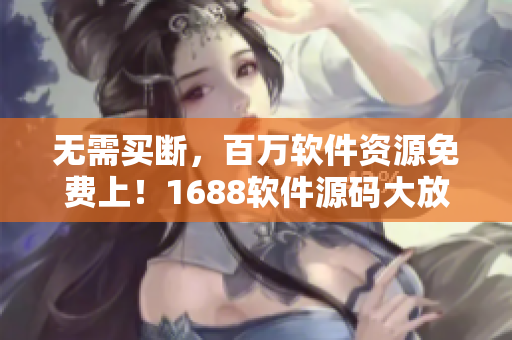 无需买断，百万软件资源免费上！1688软件源码大放送！