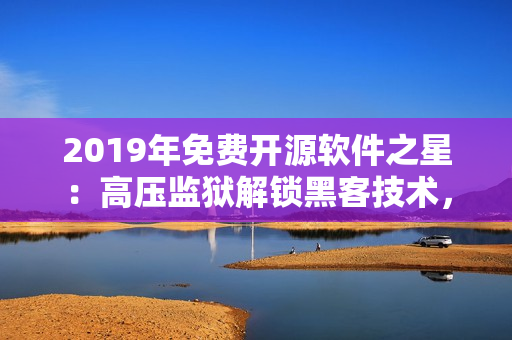 2019年免费开源软件之星：高压监狱解锁黑客技术，全面提高软件安全等级