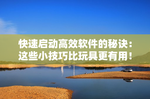 快速启动高效软件的秘诀：这些小技巧比玩具更有用！
